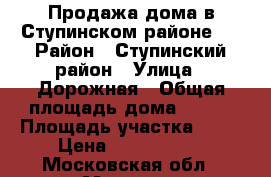 Продажа дома в Ступинском районе.  › Район ­ Ступинский район › Улица ­ Дорожная › Общая площадь дома ­ 250 › Площадь участка ­ 10 › Цена ­ 7 000 000 - Московская обл., Москва г. Недвижимость » Дома, коттеджи, дачи продажа   . Московская обл.